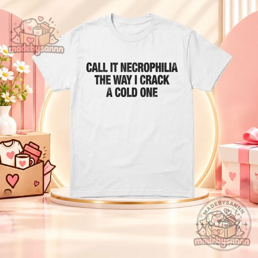 Call It Necrophilia The Way I Crack A Cold One T-Shirt